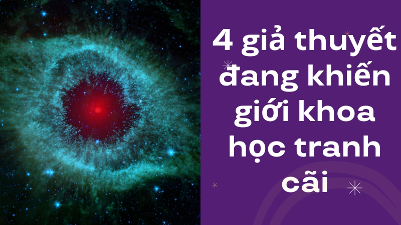 4 giả thuyết đang khiến giới khoa học tranh cãi gay gắt